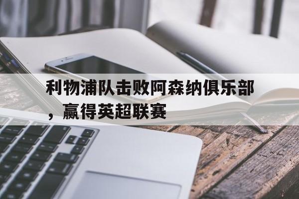 APP下载-利物浦队击败阿森纳俱乐部,赢得英超联赛的是谁